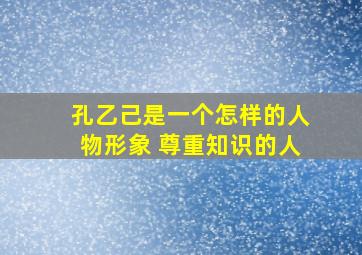 孔乙己是一个怎样的人物形象 尊重知识的人